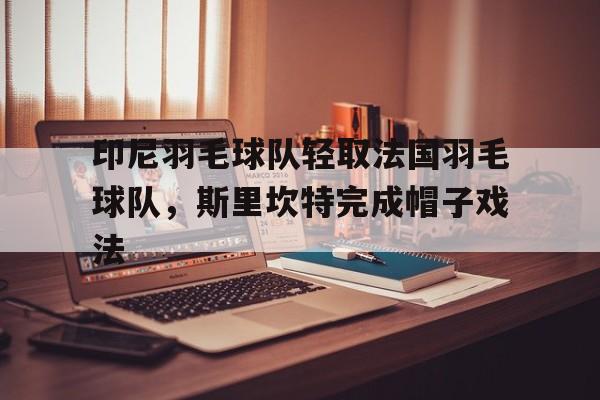 印尼羽毛球队轻取法国羽毛球队，斯里坎特完成帽子戏法